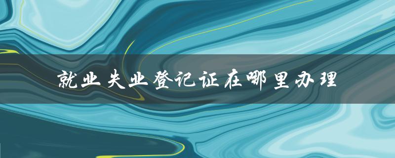 就业失业登记证在哪里办理