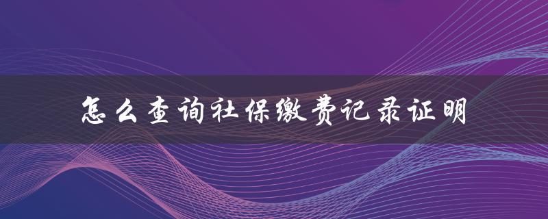 怎么查询社保缴费记录证明