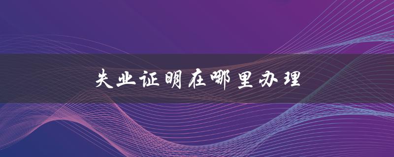 失业证明在哪里办理