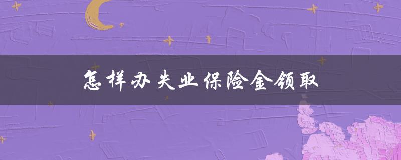 怎样办失业保险金领取