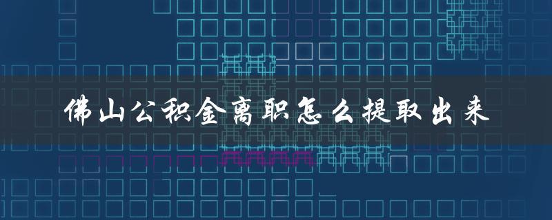 佛山公积金离职怎么提取出来